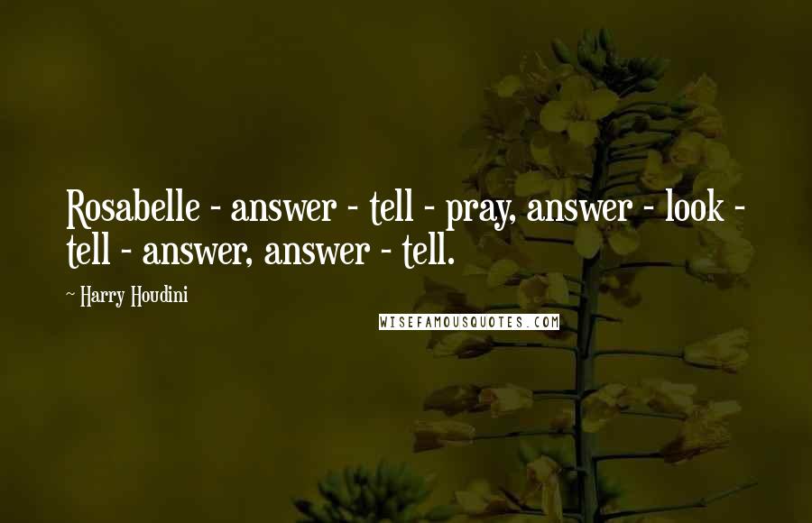 Harry Houdini Quotes: Rosabelle - answer - tell - pray, answer - look - tell - answer, answer - tell.