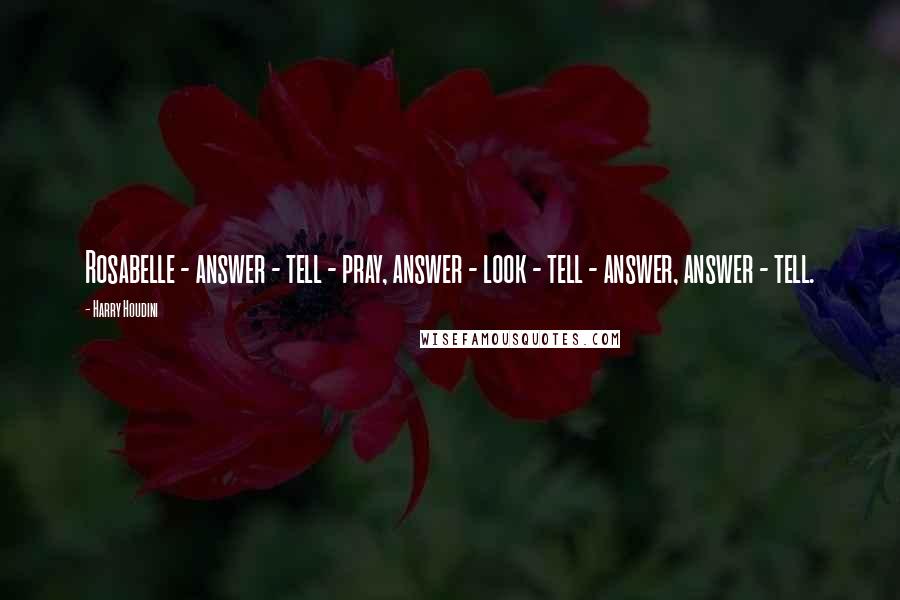 Harry Houdini Quotes: Rosabelle - answer - tell - pray, answer - look - tell - answer, answer - tell.
