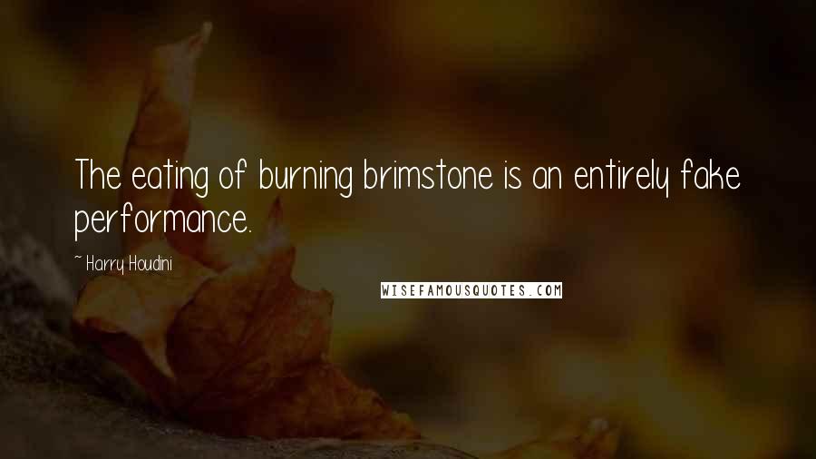 Harry Houdini Quotes: The eating of burning brimstone is an entirely fake performance.