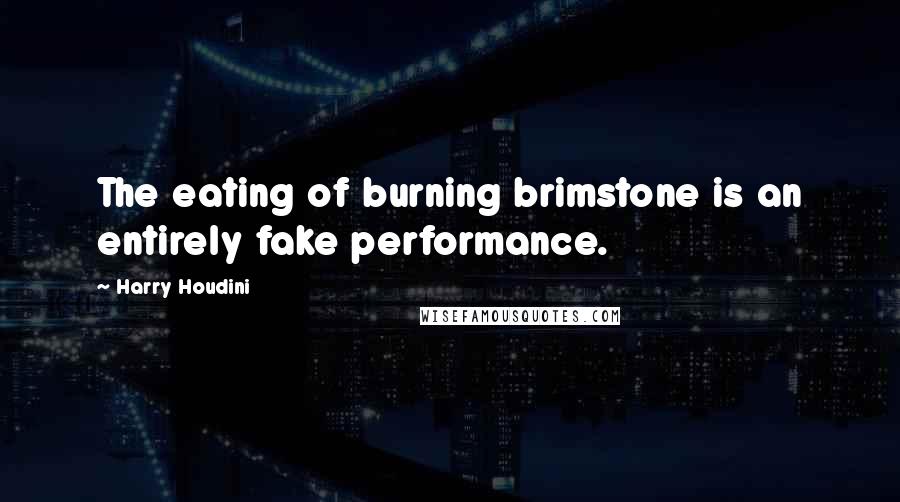 Harry Houdini Quotes: The eating of burning brimstone is an entirely fake performance.