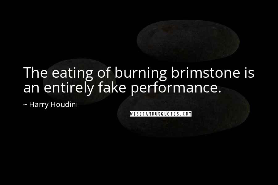 Harry Houdini Quotes: The eating of burning brimstone is an entirely fake performance.