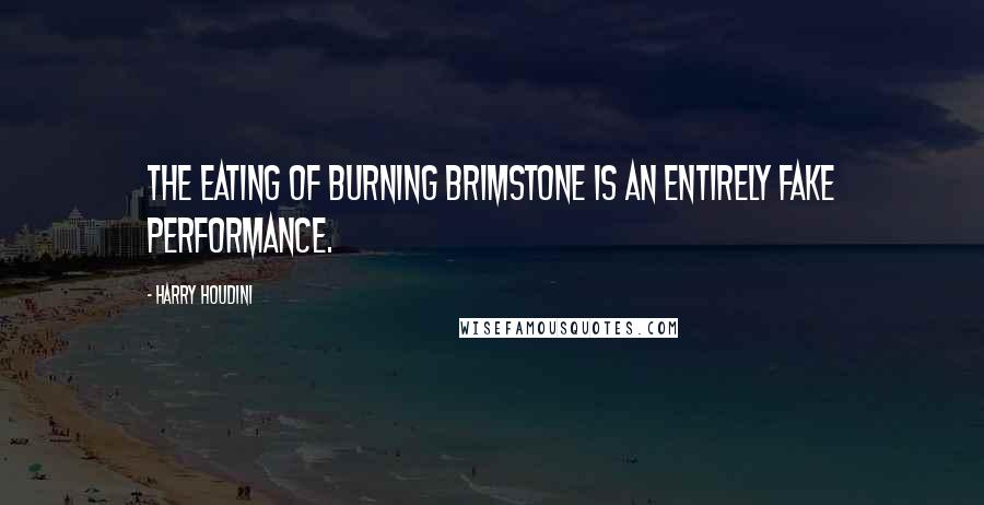 Harry Houdini Quotes: The eating of burning brimstone is an entirely fake performance.