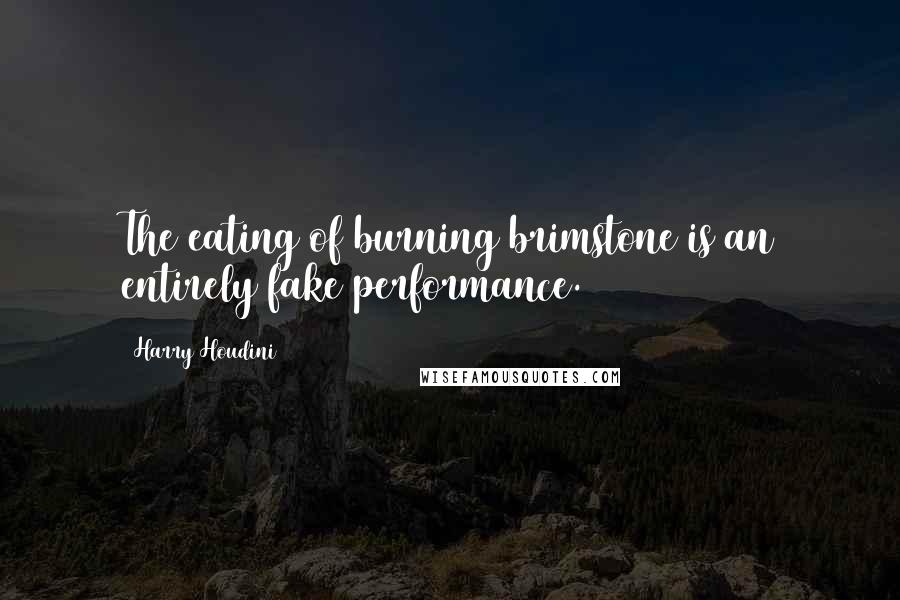 Harry Houdini Quotes: The eating of burning brimstone is an entirely fake performance.