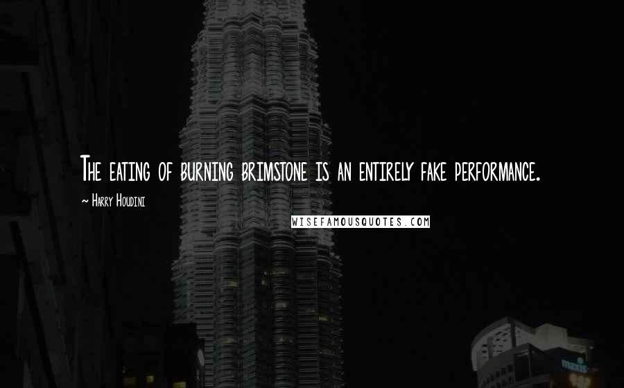 Harry Houdini Quotes: The eating of burning brimstone is an entirely fake performance.