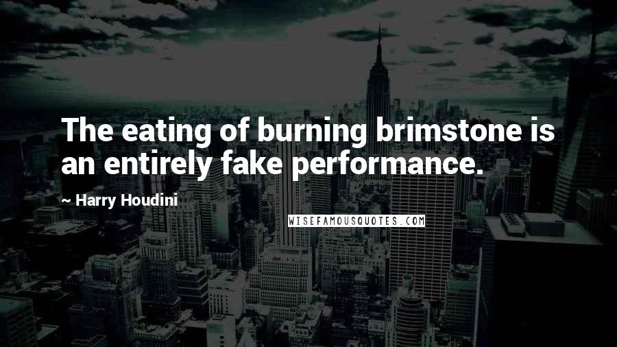 Harry Houdini Quotes: The eating of burning brimstone is an entirely fake performance.