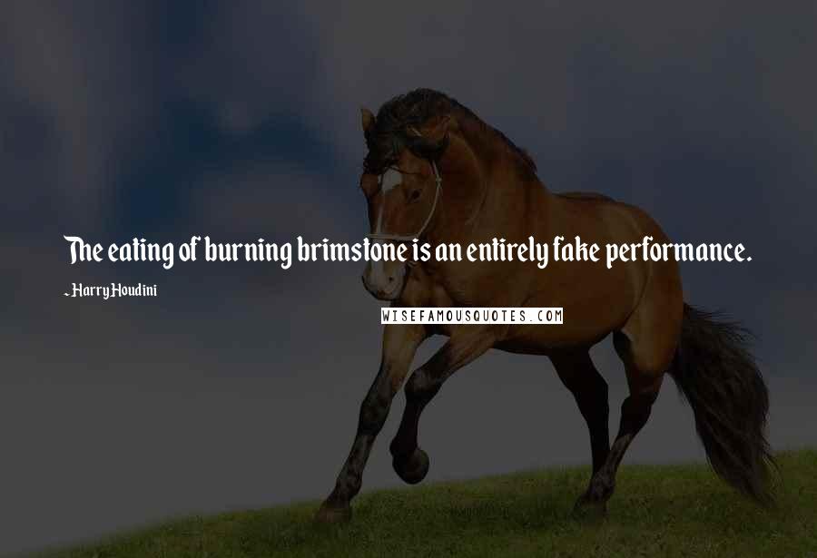 Harry Houdini Quotes: The eating of burning brimstone is an entirely fake performance.