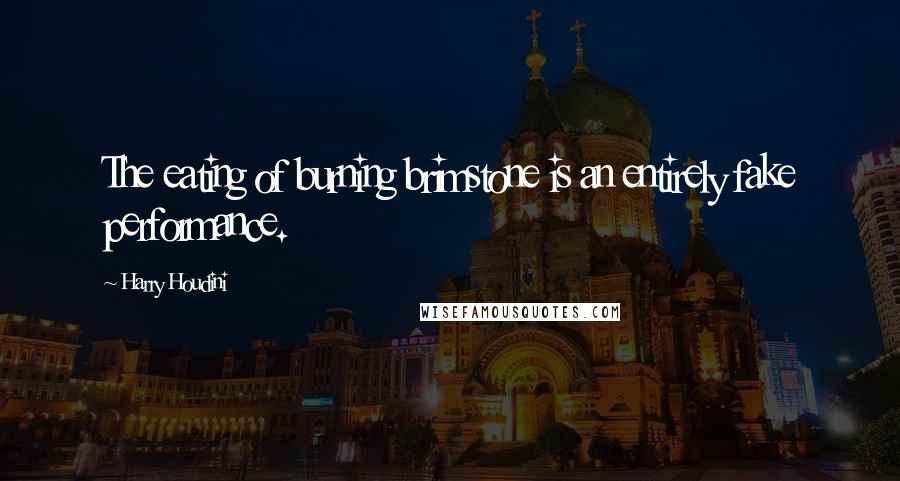 Harry Houdini Quotes: The eating of burning brimstone is an entirely fake performance.