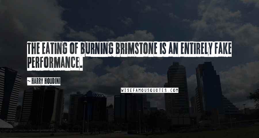 Harry Houdini Quotes: The eating of burning brimstone is an entirely fake performance.