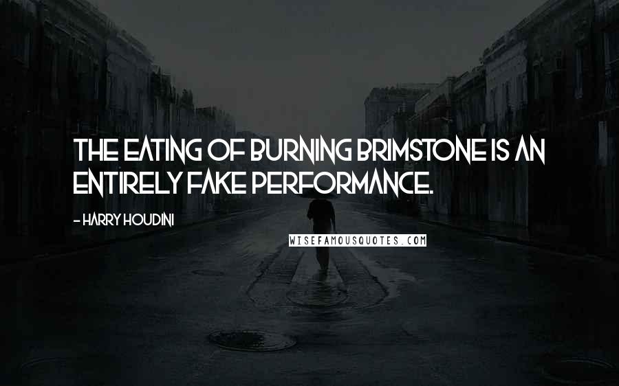 Harry Houdini Quotes: The eating of burning brimstone is an entirely fake performance.