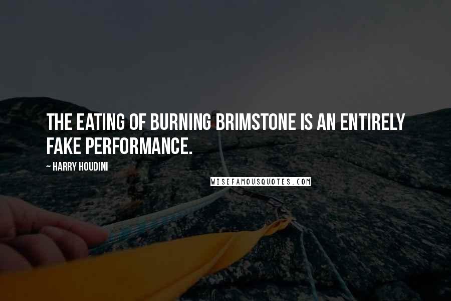 Harry Houdini Quotes: The eating of burning brimstone is an entirely fake performance.