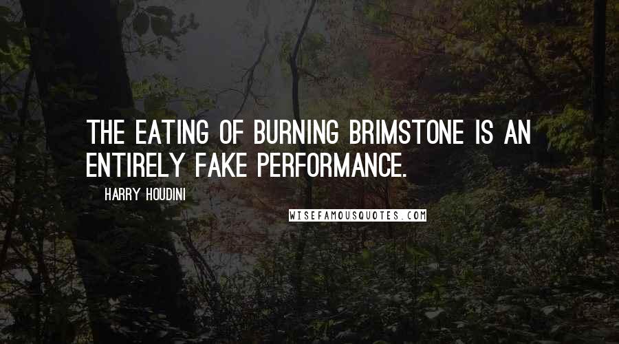 Harry Houdini Quotes: The eating of burning brimstone is an entirely fake performance.