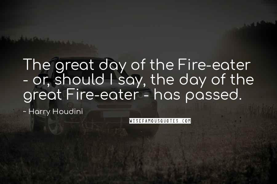 Harry Houdini Quotes: The great day of the Fire-eater - or, should I say, the day of the great Fire-eater - has passed.