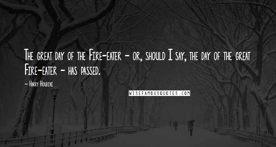 Harry Houdini Quotes: The great day of the Fire-eater - or, should I say, the day of the great Fire-eater - has passed.