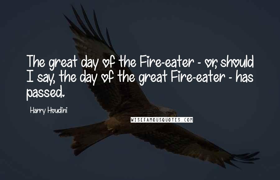 Harry Houdini Quotes: The great day of the Fire-eater - or, should I say, the day of the great Fire-eater - has passed.