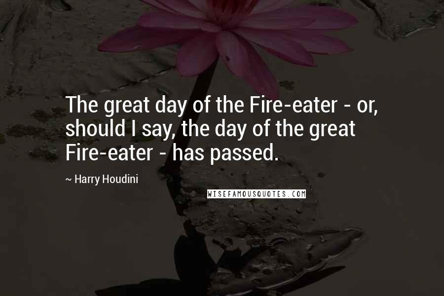 Harry Houdini Quotes: The great day of the Fire-eater - or, should I say, the day of the great Fire-eater - has passed.