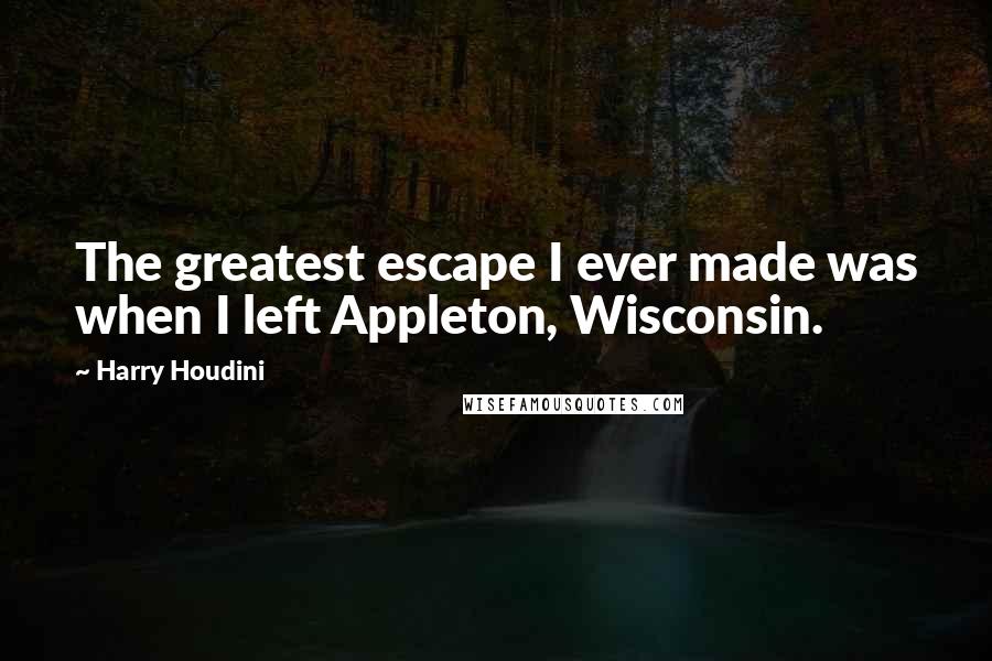 Harry Houdini Quotes: The greatest escape I ever made was when I left Appleton, Wisconsin.