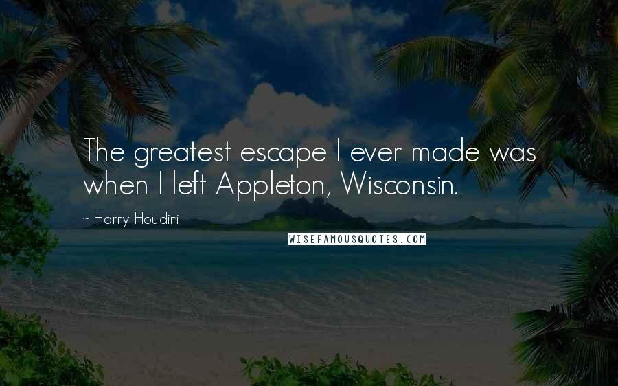 Harry Houdini Quotes: The greatest escape I ever made was when I left Appleton, Wisconsin.