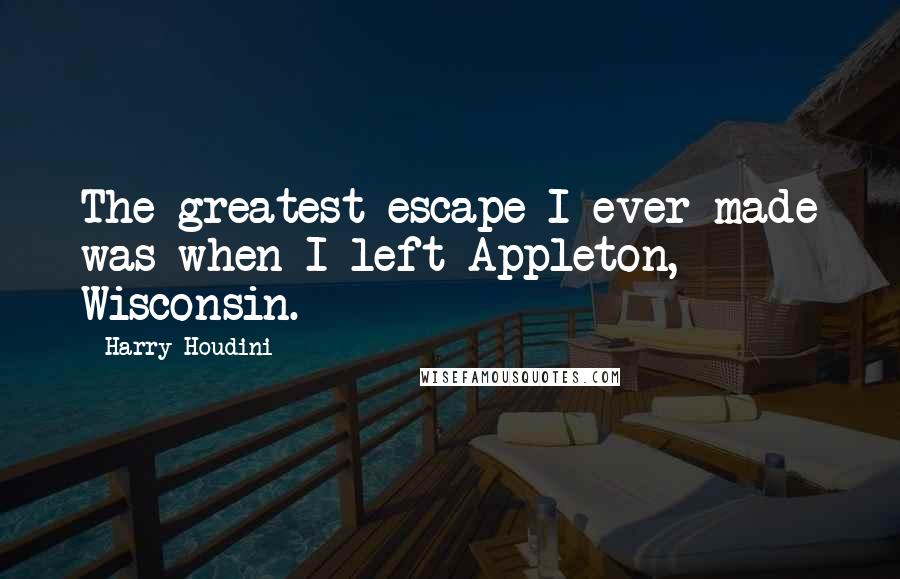 Harry Houdini Quotes: The greatest escape I ever made was when I left Appleton, Wisconsin.