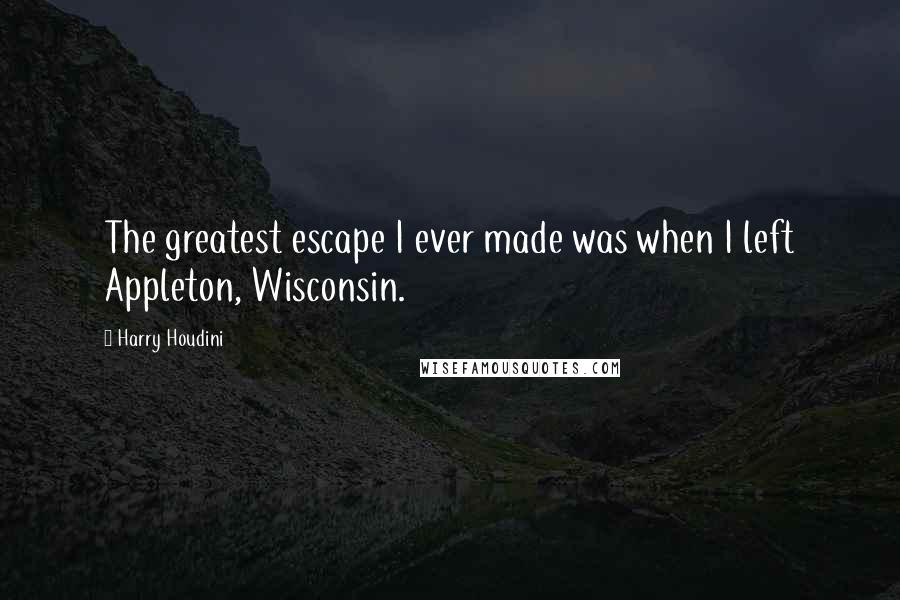 Harry Houdini Quotes: The greatest escape I ever made was when I left Appleton, Wisconsin.