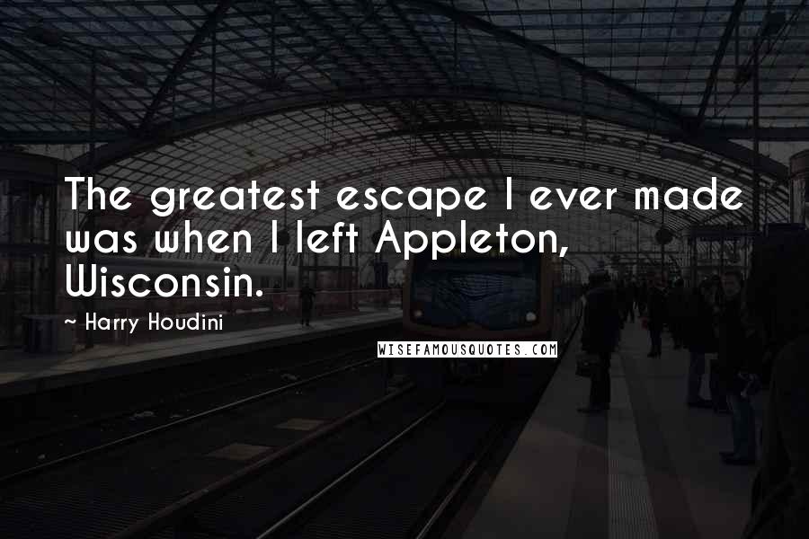 Harry Houdini Quotes: The greatest escape I ever made was when I left Appleton, Wisconsin.