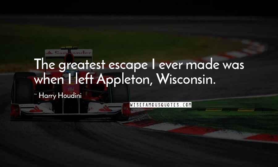 Harry Houdini Quotes: The greatest escape I ever made was when I left Appleton, Wisconsin.