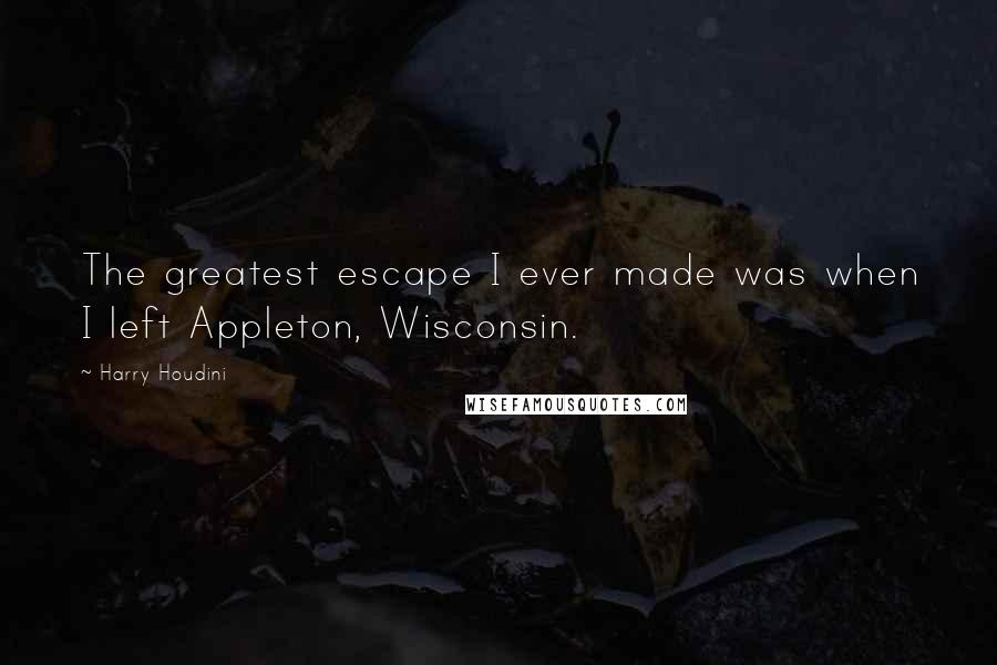 Harry Houdini Quotes: The greatest escape I ever made was when I left Appleton, Wisconsin.