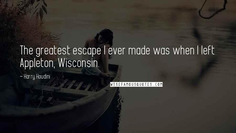 Harry Houdini Quotes: The greatest escape I ever made was when I left Appleton, Wisconsin.