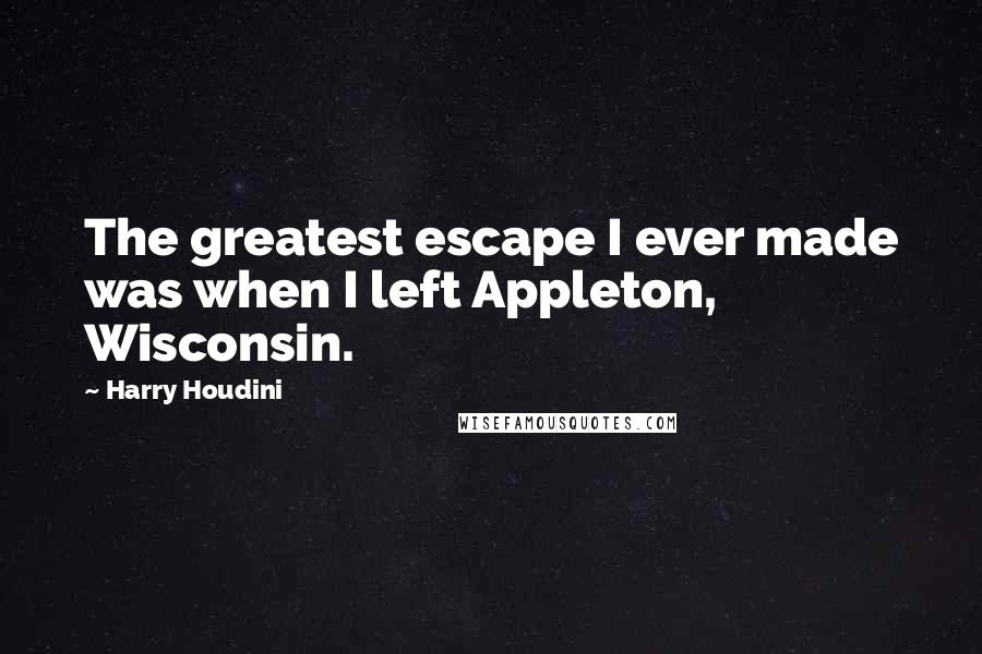 Harry Houdini Quotes: The greatest escape I ever made was when I left Appleton, Wisconsin.