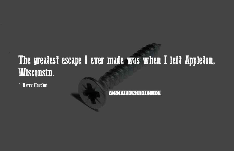 Harry Houdini Quotes: The greatest escape I ever made was when I left Appleton, Wisconsin.