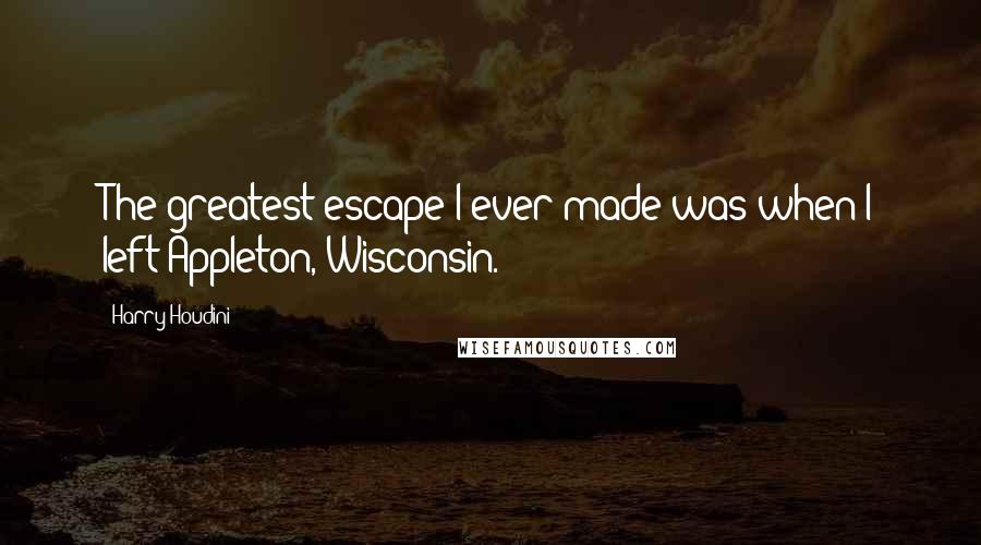 Harry Houdini Quotes: The greatest escape I ever made was when I left Appleton, Wisconsin.