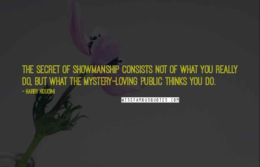 Harry Houdini Quotes: The secret of showmanship consists not of what you really do, but what the mystery-loving public thinks you do.