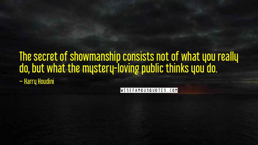 Harry Houdini Quotes: The secret of showmanship consists not of what you really do, but what the mystery-loving public thinks you do.