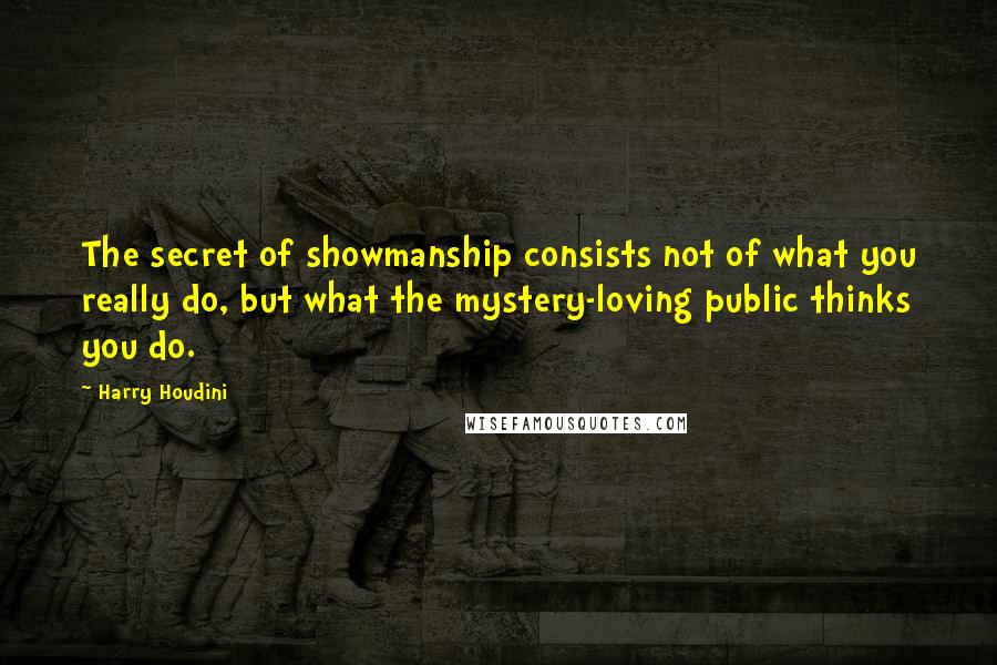 Harry Houdini Quotes: The secret of showmanship consists not of what you really do, but what the mystery-loving public thinks you do.