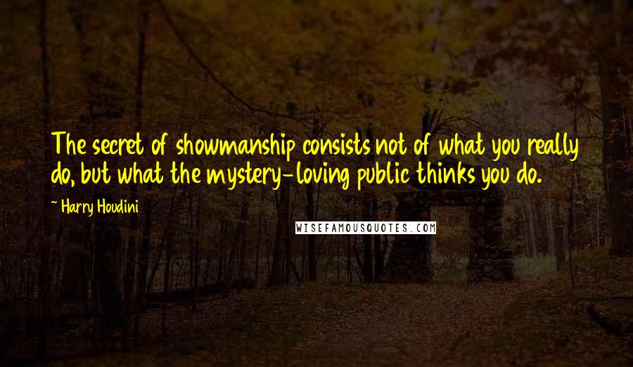 Harry Houdini Quotes: The secret of showmanship consists not of what you really do, but what the mystery-loving public thinks you do.