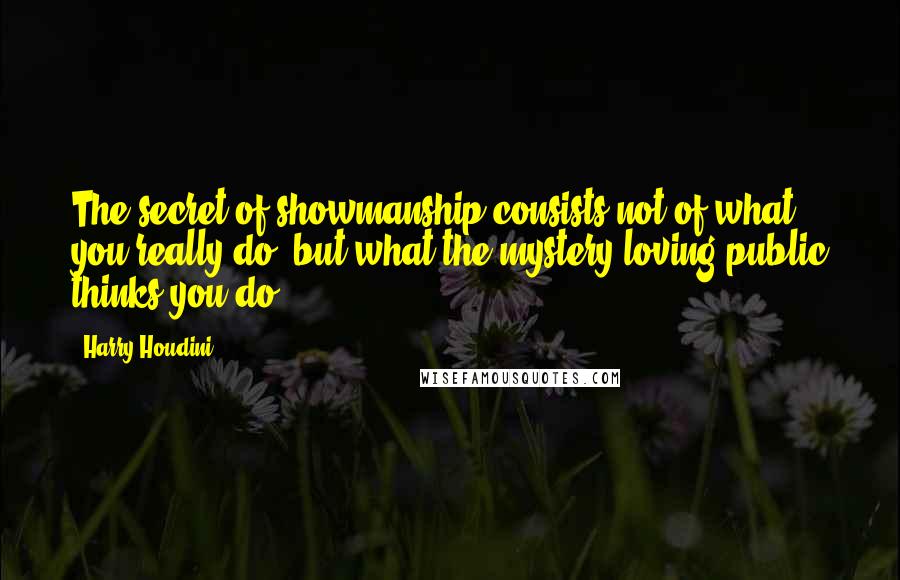 Harry Houdini Quotes: The secret of showmanship consists not of what you really do, but what the mystery-loving public thinks you do.