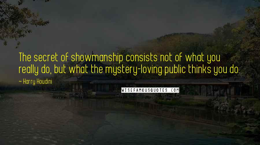 Harry Houdini Quotes: The secret of showmanship consists not of what you really do, but what the mystery-loving public thinks you do.