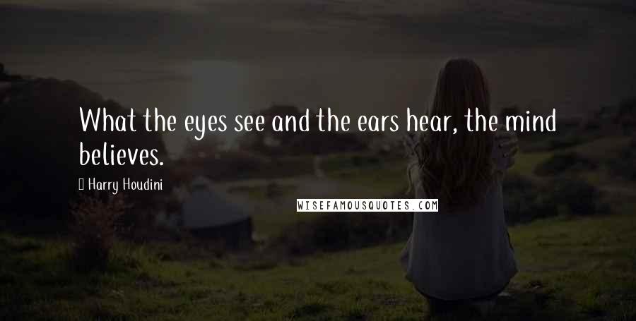 Harry Houdini Quotes: What the eyes see and the ears hear, the mind believes.