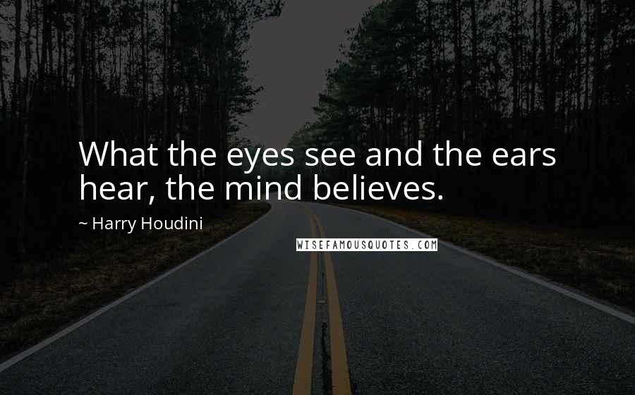 Harry Houdini Quotes: What the eyes see and the ears hear, the mind believes.