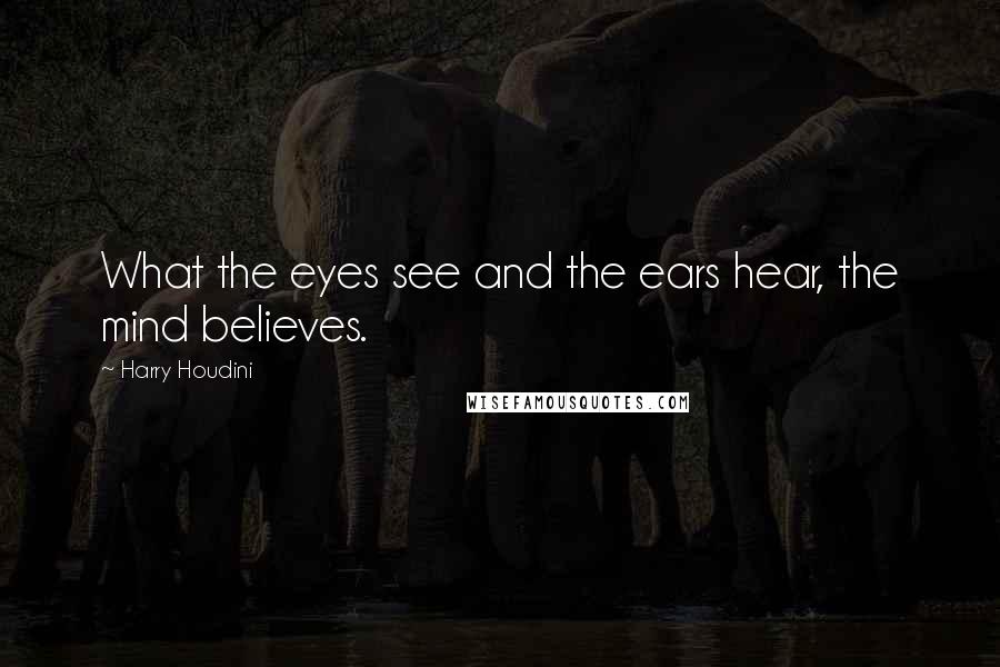 Harry Houdini Quotes: What the eyes see and the ears hear, the mind believes.