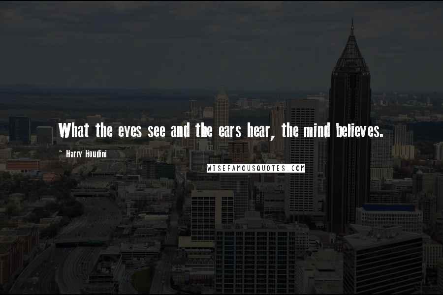 Harry Houdini Quotes: What the eyes see and the ears hear, the mind believes.