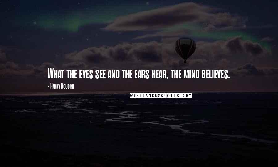 Harry Houdini Quotes: What the eyes see and the ears hear, the mind believes.