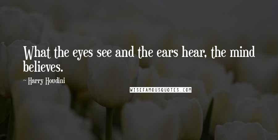 Harry Houdini Quotes: What the eyes see and the ears hear, the mind believes.