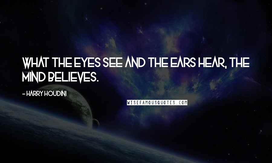 Harry Houdini Quotes: What the eyes see and the ears hear, the mind believes.