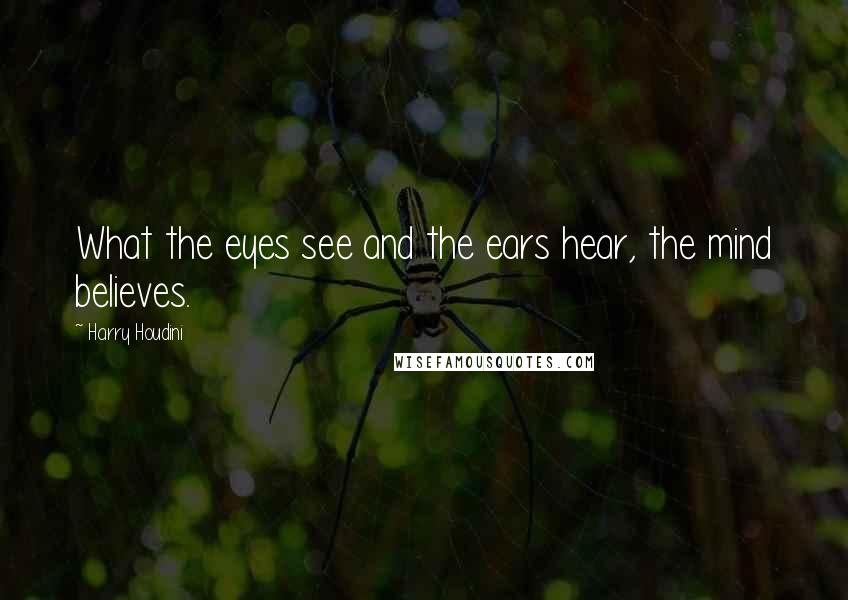 Harry Houdini Quotes: What the eyes see and the ears hear, the mind believes.