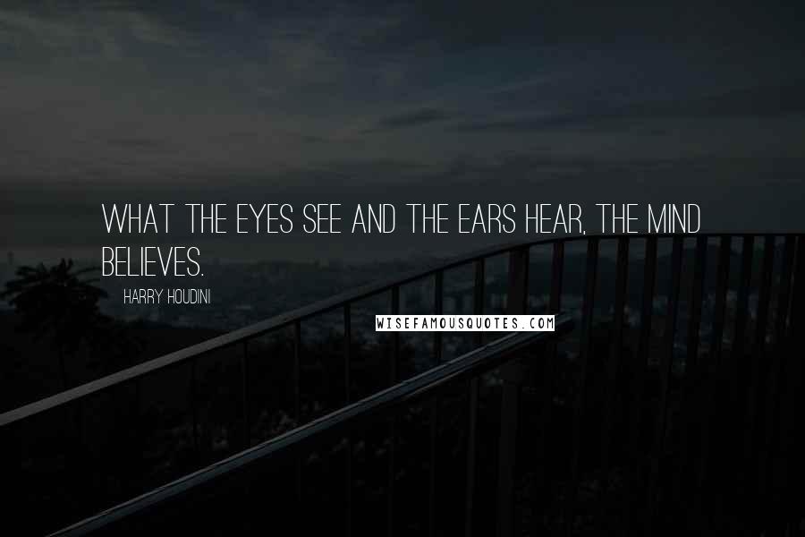 Harry Houdini Quotes: What the eyes see and the ears hear, the mind believes.