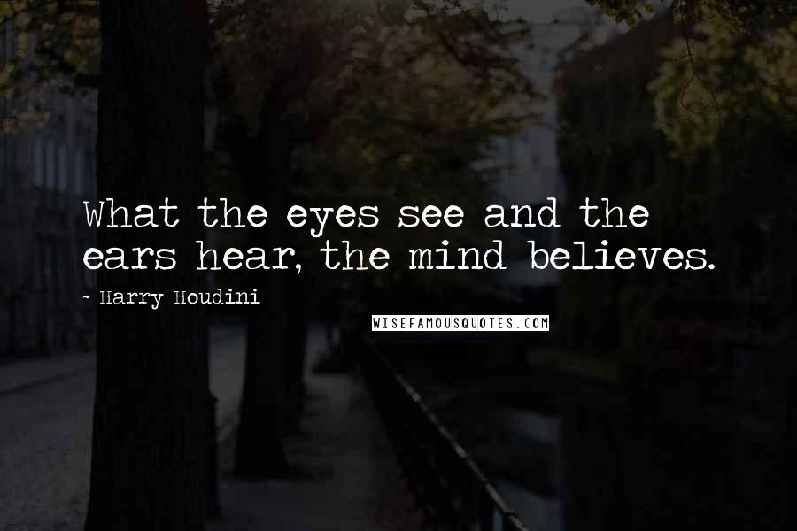 Harry Houdini Quotes: What the eyes see and the ears hear, the mind believes.