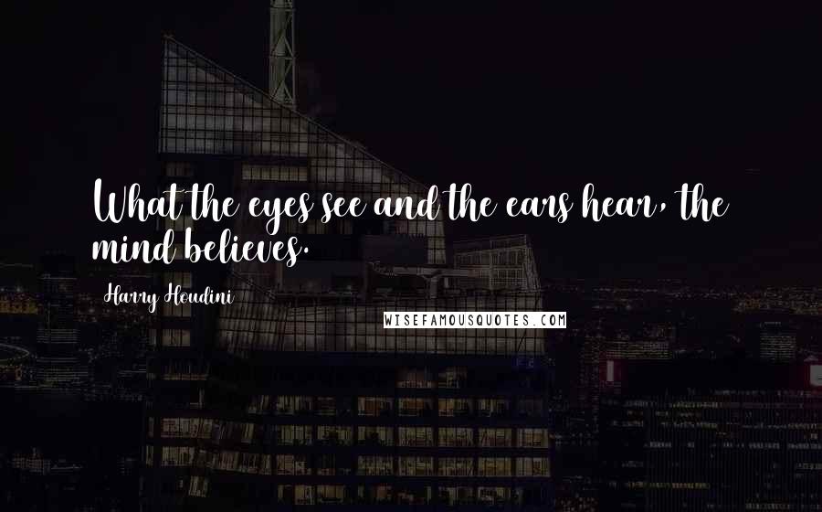 Harry Houdini Quotes: What the eyes see and the ears hear, the mind believes.