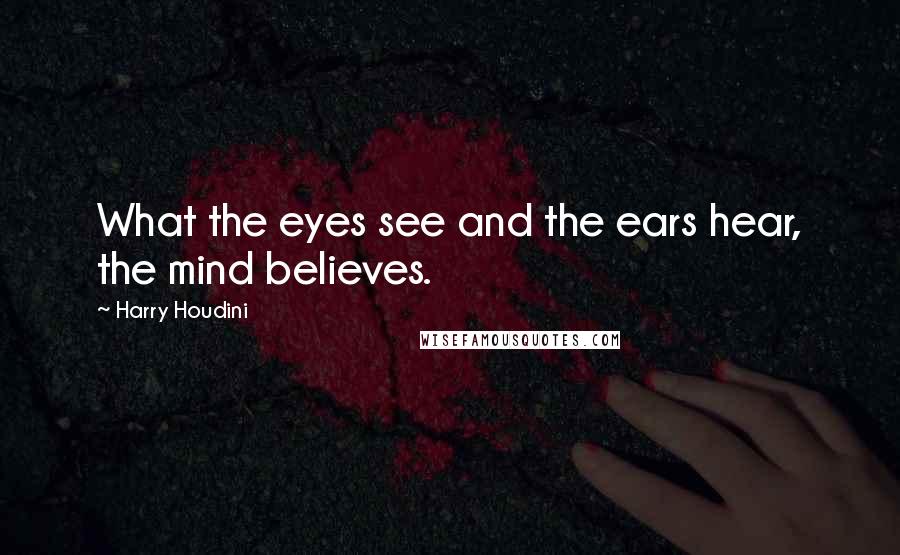 Harry Houdini Quotes: What the eyes see and the ears hear, the mind believes.