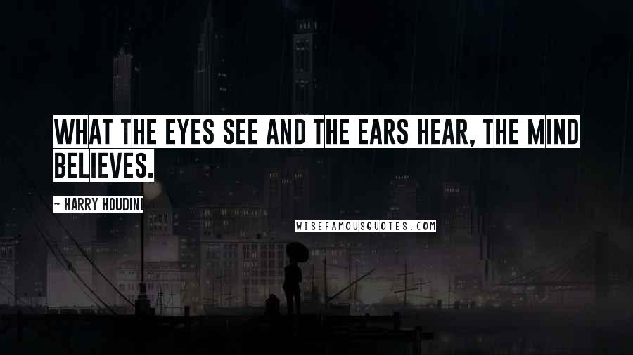 Harry Houdini Quotes: What the eyes see and the ears hear, the mind believes.