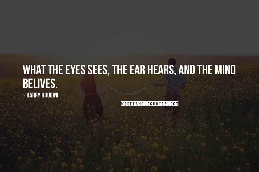 Harry Houdini Quotes: What the eyes sees, the ear hears, and the mind belives.